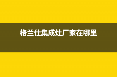 格兰仕集成灶厂家维修售后服务网点已更新(格兰仕集成灶厂家在哪里)