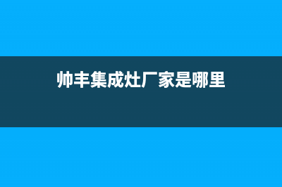 帅丰集成灶厂家维修网点服务热线2023已更新（今日/资讯）(帅丰集成灶厂家是哪里)