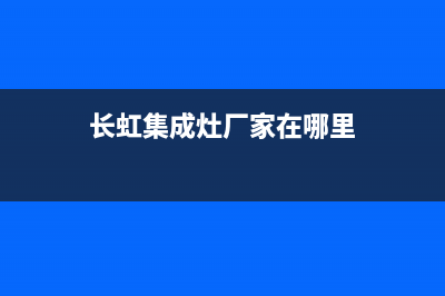 长虹集成灶厂家客服电话多少2023(总部(长虹集成灶厂家在哪里)