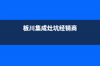 板川集成灶全国统一客服2023已更新（最新(板川集成灶坑经销商)