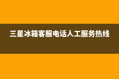 三星冰箱客服电话2023已更新(400更新)(三星冰箱客服电话人工服务热线)