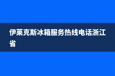 伊莱克斯冰箱服务24小时热线电话(网点/资讯)(伊莱克斯冰箱服务热线电话浙江省)