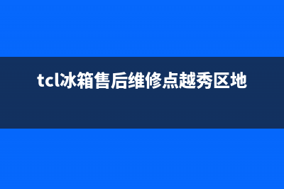 TCL冰箱售后维修电话号码2023已更新(今日(tcl冰箱售后维修点越秀区地址)