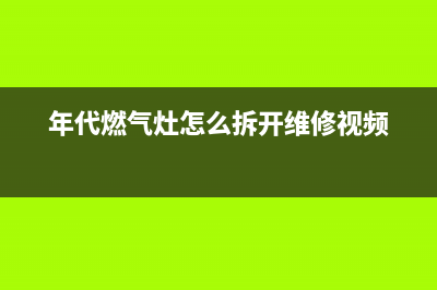 年代燃气灶维修中心电话2023已更新(总部400)(年代燃气灶怎么拆开维修视频)