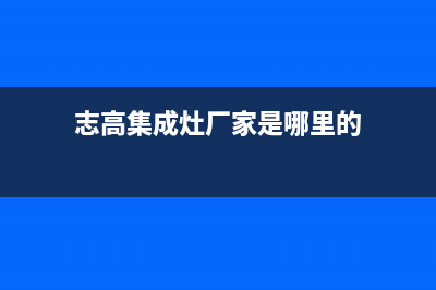 志高集成灶厂家统一400售后网点电话2023已更新（今日/资讯）(志高集成灶厂家是哪里的)