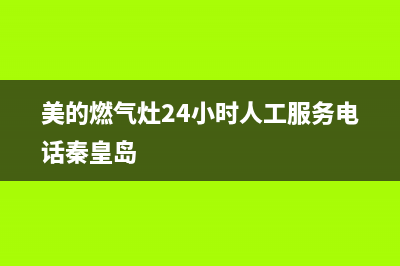 美的燃气灶24小时服务热线电话(美的燃气灶24小时人工服务电话秦皇岛)