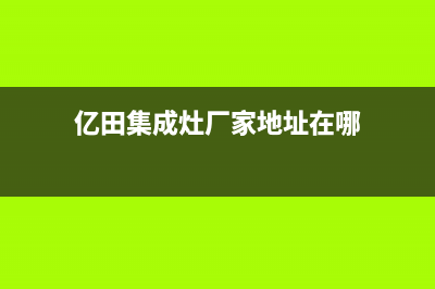 亿田集成灶厂家统一服务网点电话2023已更新（今日/资讯）(亿田集成灶厂家地址在哪)
