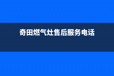 奇田集成灶客服热线24小时2023已更新(总部/电话)(奇田燃气灶售后服务电话)