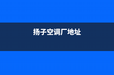 长春扬子中央空调的售后服务电话(扬子空调厂地址)