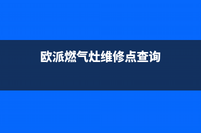 欧派燃气灶服务中心电话已更新(欧派燃气灶维修点查询)