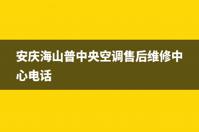 安庆海山普中央空调售后维修中心电话