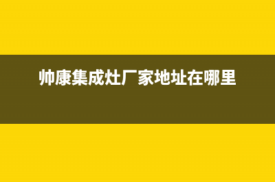 帅康集成灶厂家维修服务号码2023已更新（今日/资讯）(帅康集成灶厂家地址在哪里)