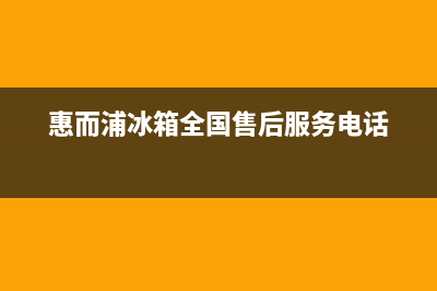 惠而浦冰箱全国统一服务热线已更新(惠而浦冰箱全国售后服务电话)