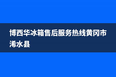 博西华冰箱售后电话多少(客服400)(博西华冰箱售后服务热线黄冈市浠水县)