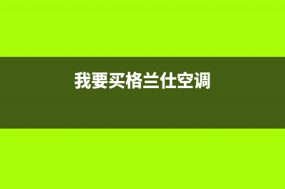 德清格兰仕空调24小时人工服务(我要买格兰仕空调)