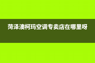 菏泽澳柯玛空调24小时售后维修电话(菏泽澳柯玛空调专卖店在哪里呀)