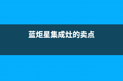 蓝炬星集成灶厂家统一400服务中心联系方式2023(总部(蓝炬星集成灶的卖点)
