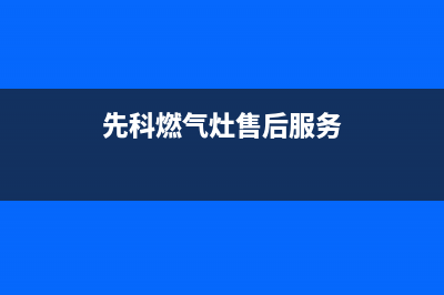 先科燃气灶全国服务电话2023已更新(400)(先科燃气灶售后服务)