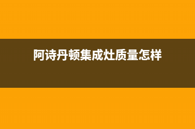 阿诗丹顿集成灶客服热线24小时2023已更新(网点/电话)(阿诗丹顿集成灶质量怎样)