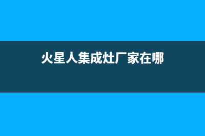 火星人集成灶厂家统一人工客服咨询服务中心2023已更新(今日(火星人集成灶厂家在哪)