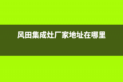 风田集成灶厂家统一400服务中心2023已更新（最新(风田集成灶厂家地址在哪里)