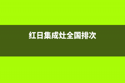 红日集成灶全国售后电话2023已更新(总部/更新)(红日集成灶全国排次)