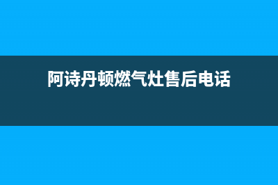 阿诗丹顿灶具维修中心电话2023已更新(总部/电话)(阿诗丹顿燃气灶售后电话)