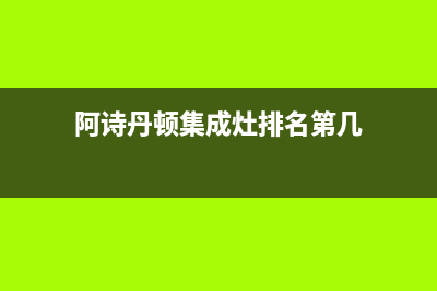 阿诗丹顿集成灶维修服务电话2023已更新(总部400)(阿诗丹顿集成灶排名第几)