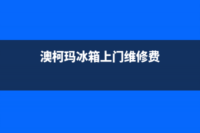 澳柯玛冰箱上门服务标准已更新(澳柯玛冰箱上门维修费)