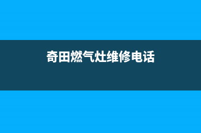 奇田燃气灶维修中心电话2023已更新(厂家400)(奇田燃气灶维修电话)