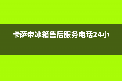 卡萨帝冰箱售后服务电话24小时电话多少2023已更新（厂家(卡萨帝冰箱售后服务电话24小时)