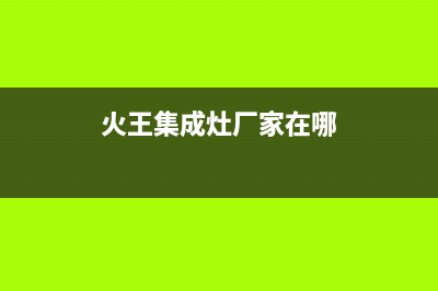 火王集成灶厂家统一客服400电话2023已更新(今日(火王集成灶厂家在哪)