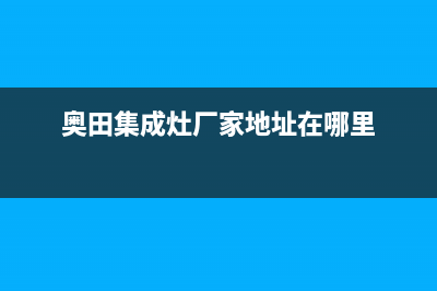 奥田集成灶厂家服务电话是多少2023已更新（最新(奥田集成灶厂家地址在哪里)