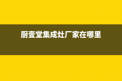 厨壹堂集成灶厂家维修网点电话号码(今日(厨壹堂集成灶厂家在哪里)