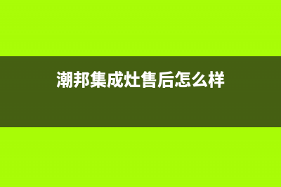 潮邦集成灶售后全国服务电话2023已更新(今日(潮邦集成灶售后怎么样)