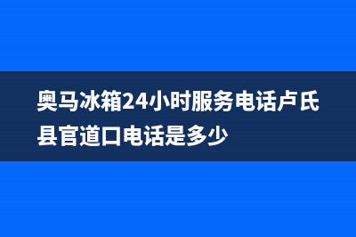 奥马冰箱24小时人工服务已更新[服务热线](奥马冰箱24小时服务电话卢氏县官道口电话是多少)