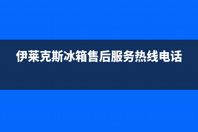 伊莱克斯冰箱售后维修服务电话已更新(厂家热线)(伊莱克斯冰箱售后服务热线电话)