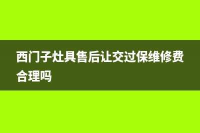 西门子灶具售后维修电话2023已更新(今日(西门子灶具售后让交过保维修费合理吗)