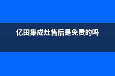 亿田集成灶售后电话2023(总部(亿田集成灶售后是免费的吗)