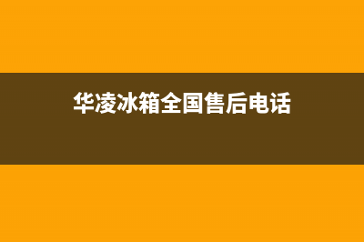 华凌冰箱服务电话24小时已更新(今日资讯)(华凌冰箱全国售后电话)