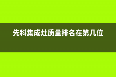 先科集成灶厂家统一售后400电话多少(今日(先科集成灶质量排名在第几位)