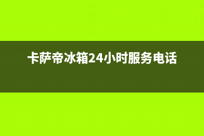 卡萨帝冰箱24小时售后服务中心热线电话已更新[服务热线](卡萨帝冰箱24小时服务电话)