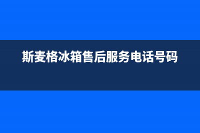 斯麦格冰箱售后服务中心2023(已更新)(斯麦格冰箱售后服务电话号码)