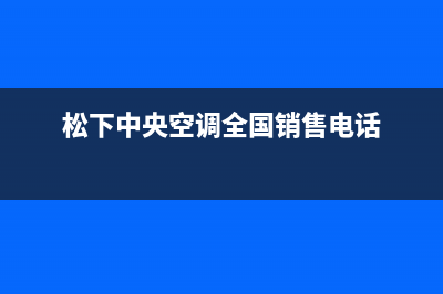 阳春松下中央空调24小时服务电话全市(松下中央空调全国销售电话)