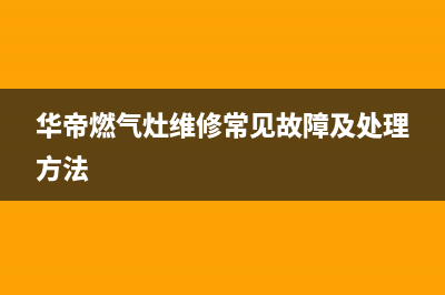 华帝燃气灶维修电话号码2023已更新(2023更新)(华帝燃气灶维修常见故障及处理方法)