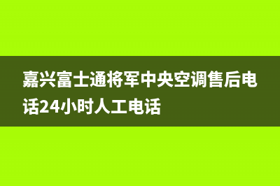 嘉兴富士通将军中央空调售后电话24小时人工电话