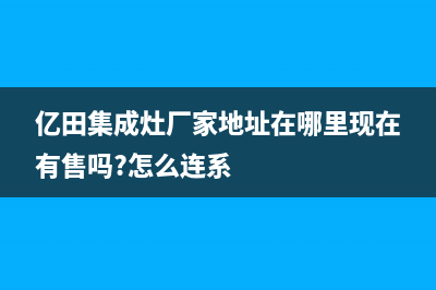 亿田集成灶厂家维修网点服务时间(今日(亿田集成灶厂家地址在哪里现在有售吗?怎么连系)