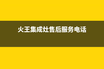 火王集成灶客服热线24小时(火王集成灶售后服务电话)