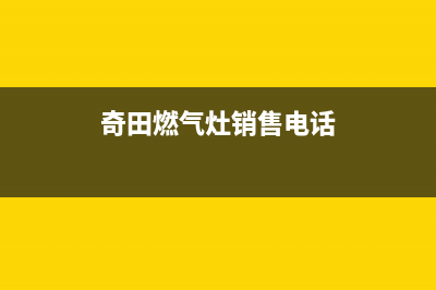 奇田灶具服务24小时热线电话2023已更新(网点/电话)(奇田燃气灶销售电话)