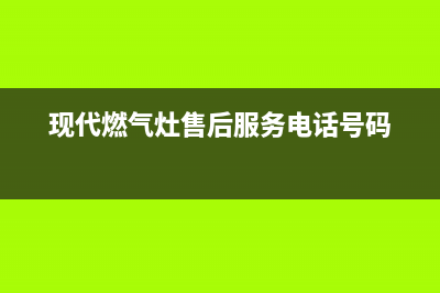 现代灶具客服电话(现代燃气灶售后服务电话号码)